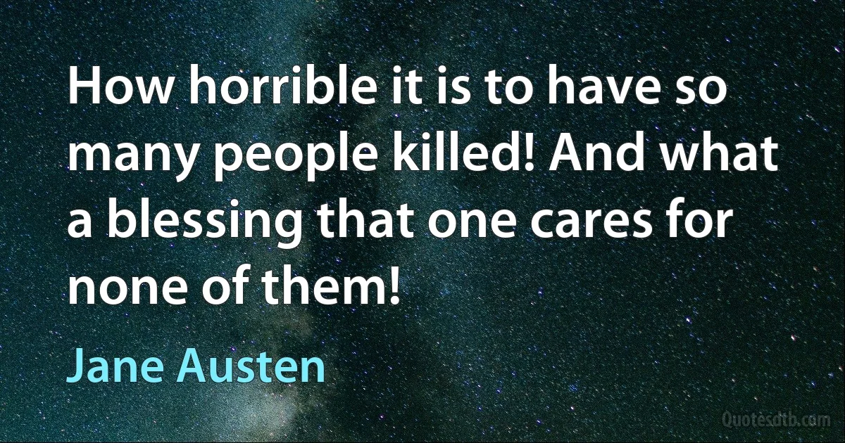 How horrible it is to have so many people killed! And what a blessing that one cares for none of them! (Jane Austen)