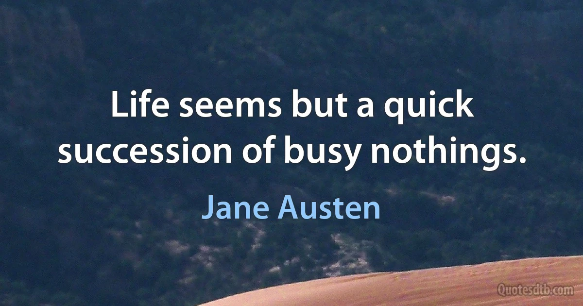 Life seems but a quick succession of busy nothings. (Jane Austen)