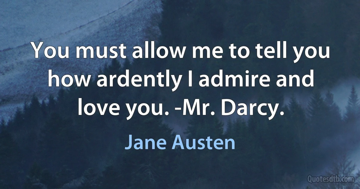 You must allow me to tell you how ardently I admire and love you. -Mr. Darcy. (Jane Austen)