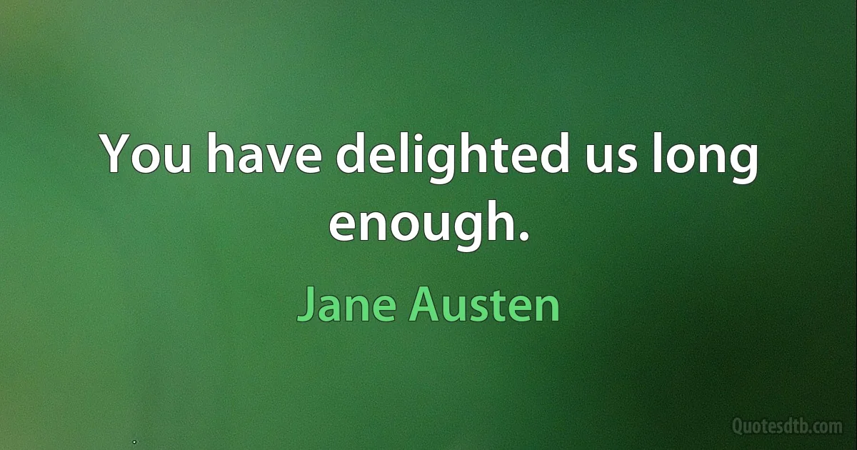 You have delighted us long enough. (Jane Austen)