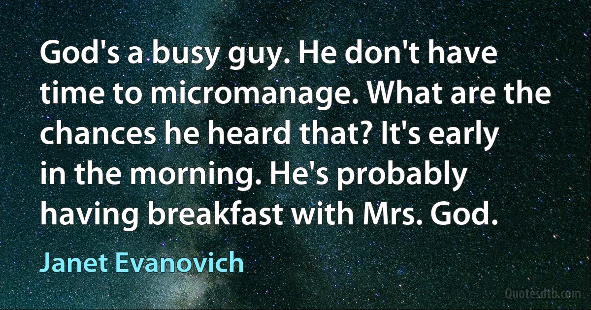 God's a busy guy. He don't have time to micromanage. What are the chances he heard that? It's early in the morning. He's probably having breakfast with Mrs. God. (Janet Evanovich)