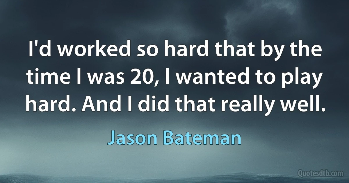 I'd worked so hard that by the time I was 20, I wanted to play hard. And I did that really well. (Jason Bateman)