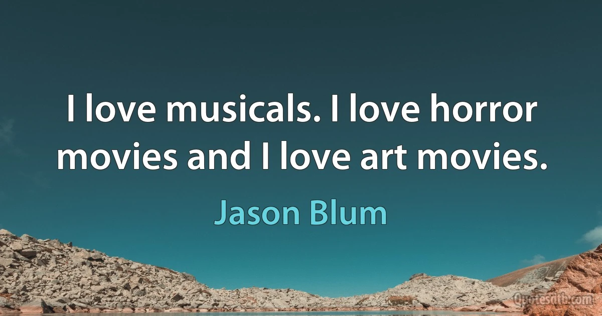 I love musicals. I love horror movies and I love art movies. (Jason Blum)