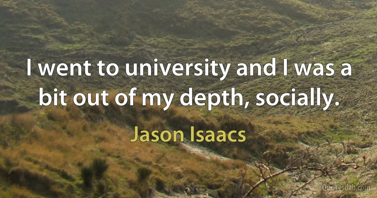 I went to university and I was a bit out of my depth, socially. (Jason Isaacs)