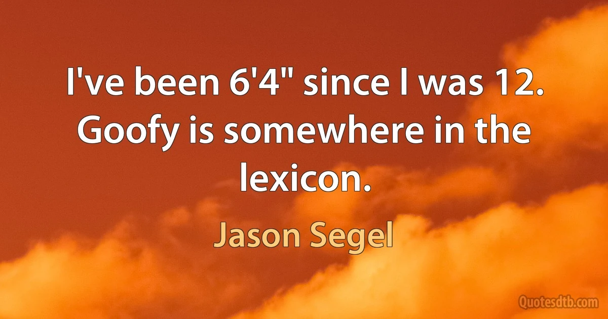 I've been 6'4" since I was 12. Goofy is somewhere in the lexicon. (Jason Segel)