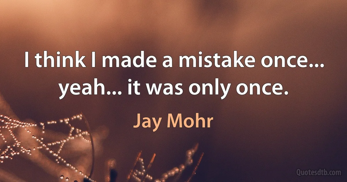 I think I made a mistake once... yeah... it was only once. (Jay Mohr)