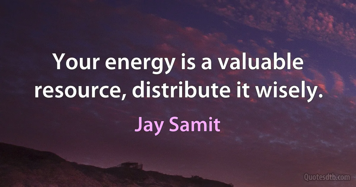 Your energy is a valuable resource, distribute it wisely. (Jay Samit)