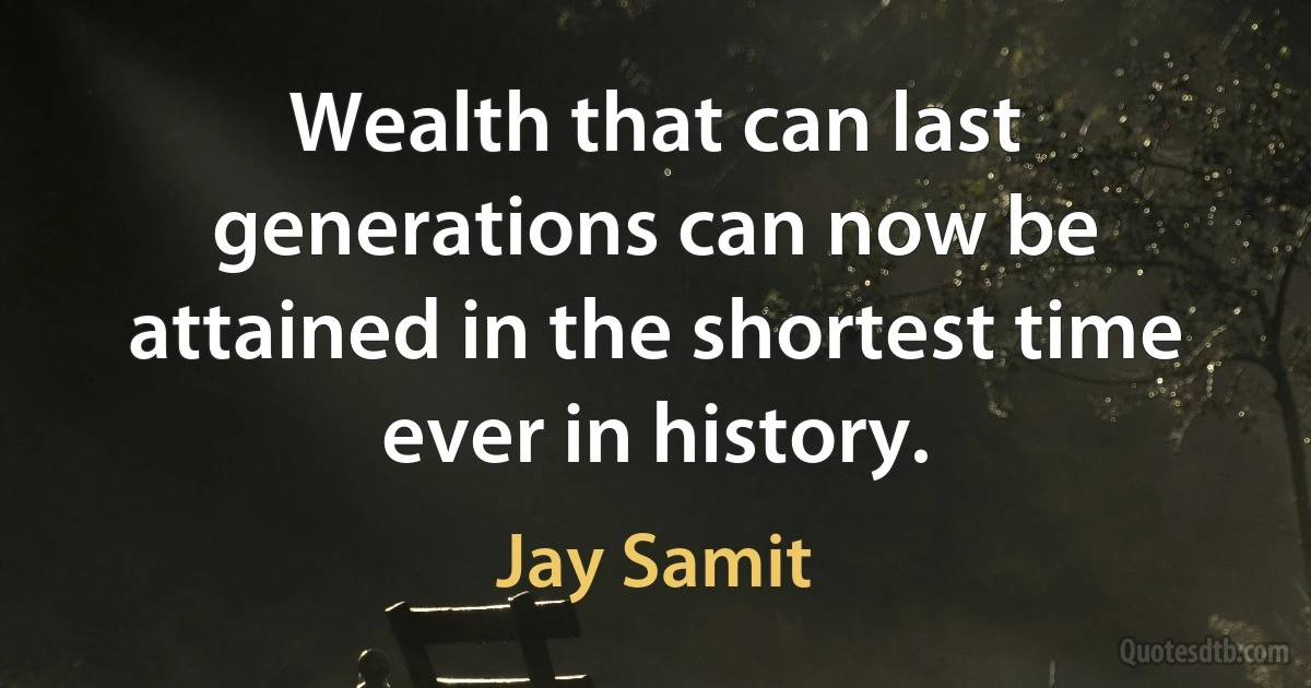 Wealth that can last generations can now be attained in the shortest time ever in history. (Jay Samit)