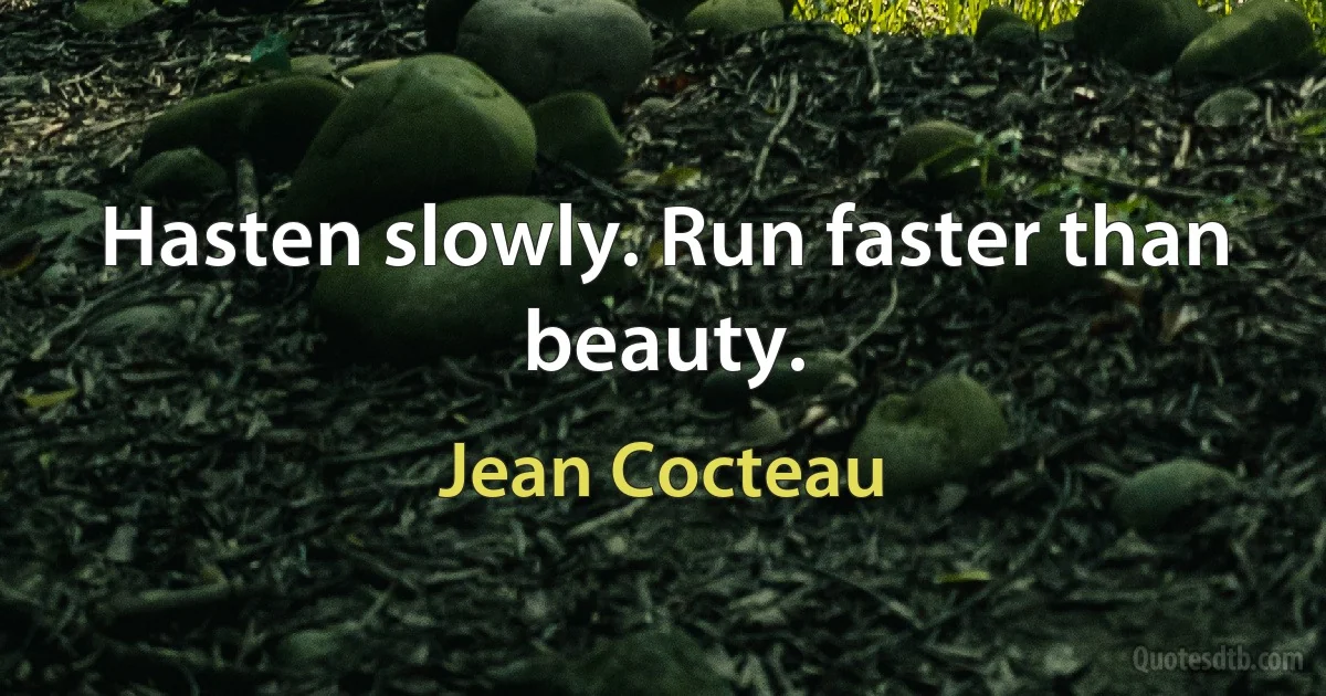 Hasten slowly. Run faster than beauty. (Jean Cocteau)