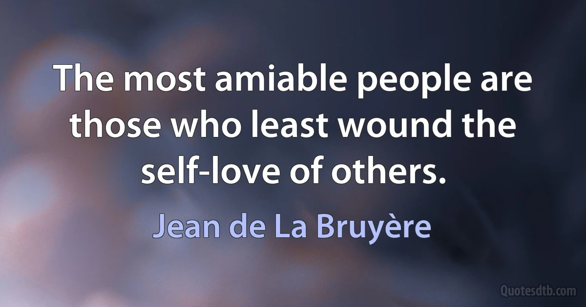 The most amiable people are those who least wound the self-love of others. (Jean de La Bruyère)