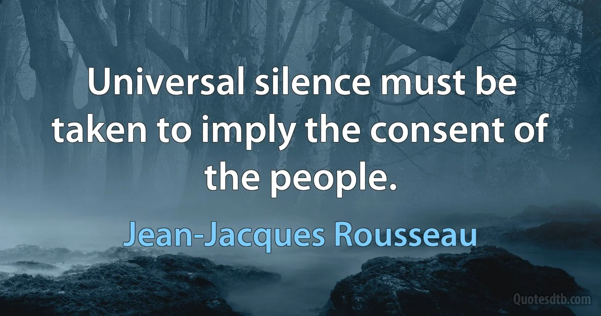 Universal silence must be taken to imply the consent of the people. (Jean-Jacques Rousseau)