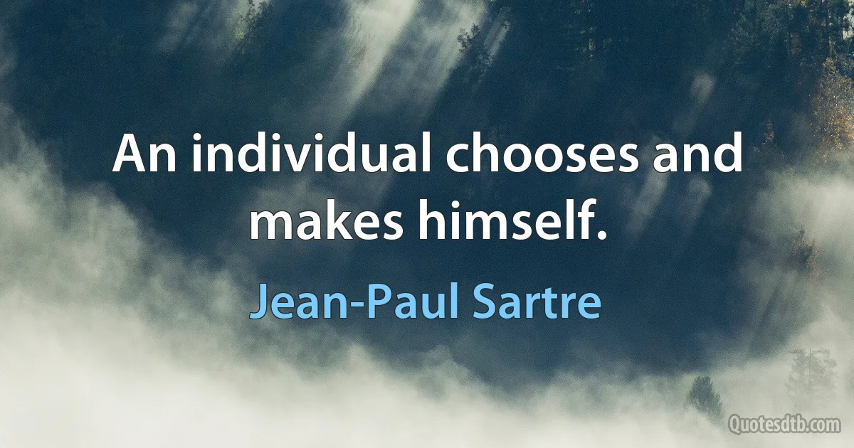 An individual chooses and makes himself. (Jean-Paul Sartre)