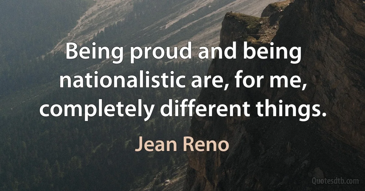 Being proud and being nationalistic are, for me, completely different things. (Jean Reno)