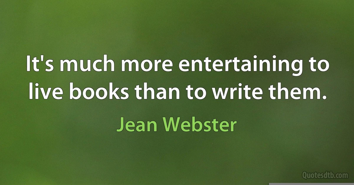 It's much more entertaining to live books than to write them. (Jean Webster)