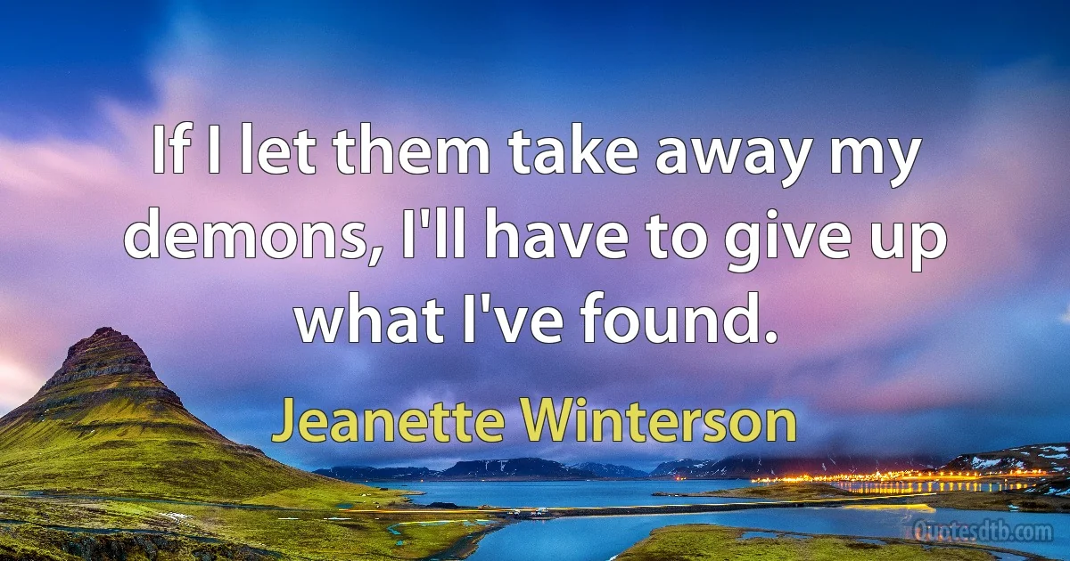 If I let them take away my demons, I'll have to give up what I've found. (Jeanette Winterson)