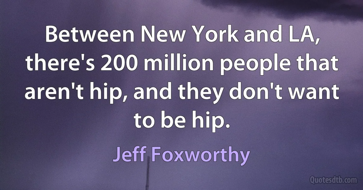 Between New York and LA, there's 200 million people that aren't hip, and they don't want to be hip. (Jeff Foxworthy)