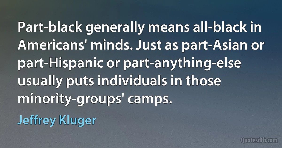 Part-black generally means all-black in Americans' minds. Just as part-Asian or part-Hispanic or part-anything-else usually puts individuals in those minority-groups' camps. (Jeffrey Kluger)