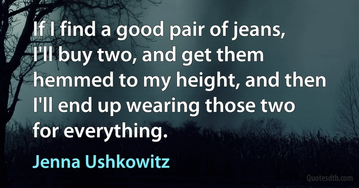 If I find a good pair of jeans, I'll buy two, and get them hemmed to my height, and then I'll end up wearing those two for everything. (Jenna Ushkowitz)