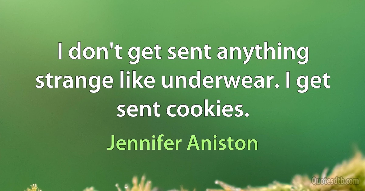 I don't get sent anything strange like underwear. I get sent cookies. (Jennifer Aniston)