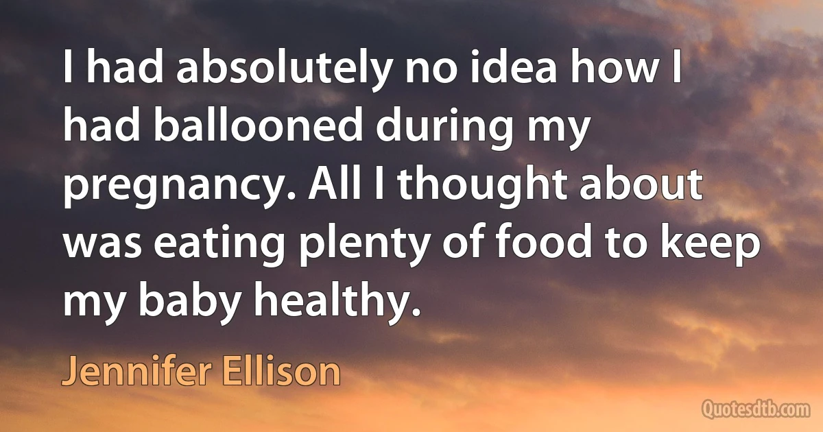 I had absolutely no idea how I had ballooned during my pregnancy. All I thought about was eating plenty of food to keep my baby healthy. (Jennifer Ellison)