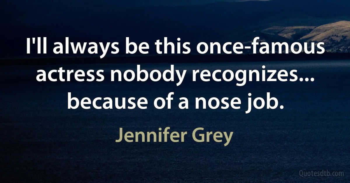 I'll always be this once-famous actress nobody recognizes... because of a nose job. (Jennifer Grey)