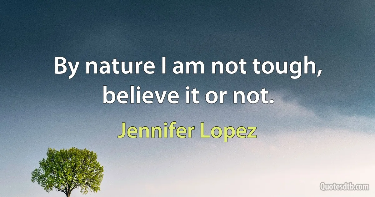 By nature I am not tough, believe it or not. (Jennifer Lopez)