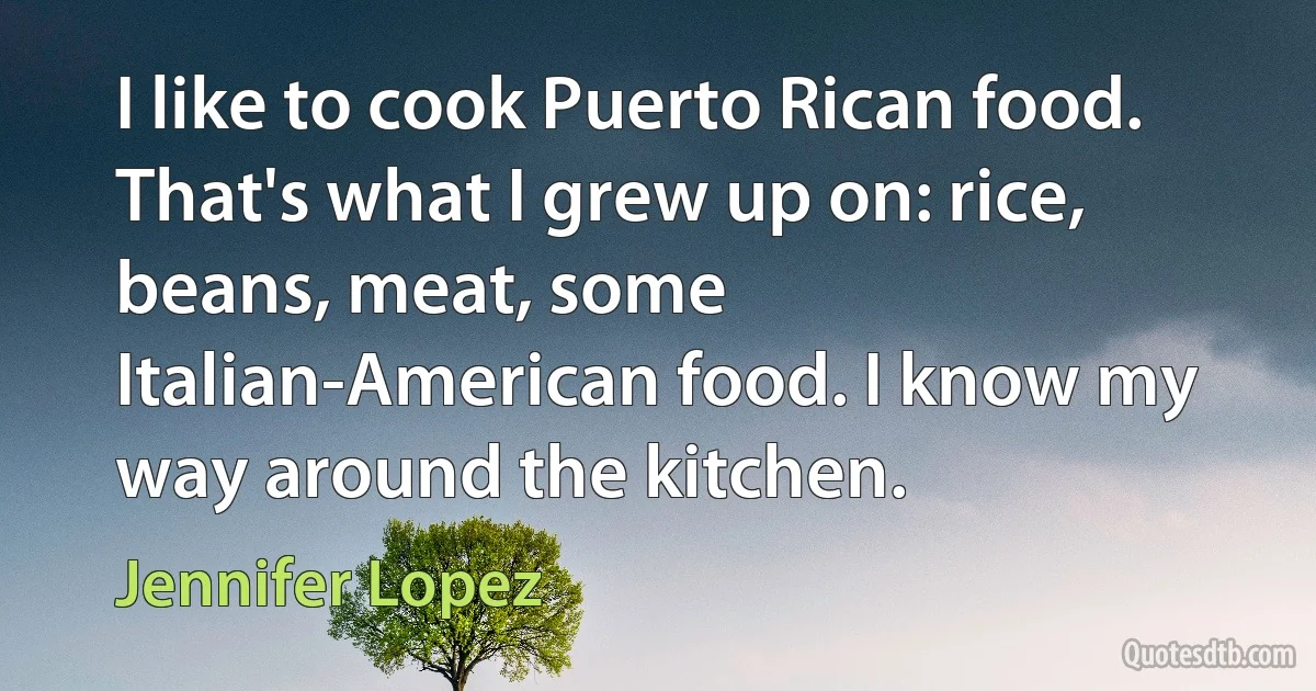 I like to cook Puerto Rican food. That's what I grew up on: rice, beans, meat, some Italian-American food. I know my way around the kitchen. (Jennifer Lopez)