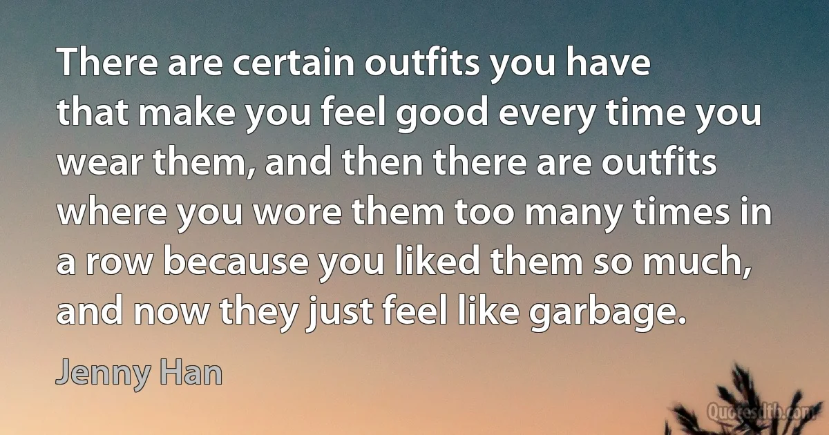 There are certain outfits you have that make you feel good every time you wear them, and then there are outfits where you wore them too many times in a row because you liked them so much, and now they just feel like garbage. (Jenny Han)