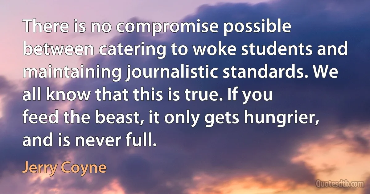 There is no compromise possible between catering to woke students and maintaining journalistic standards. We all know that this is true. If you feed the beast, it only gets hungrier, and is never full. (Jerry Coyne)