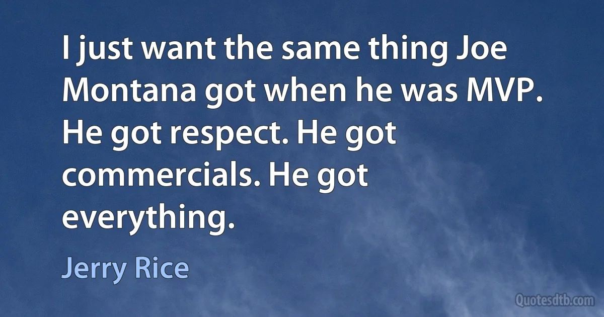 I just want the same thing Joe Montana got when he was MVP. He got respect. He got commercials. He got everything. (Jerry Rice)