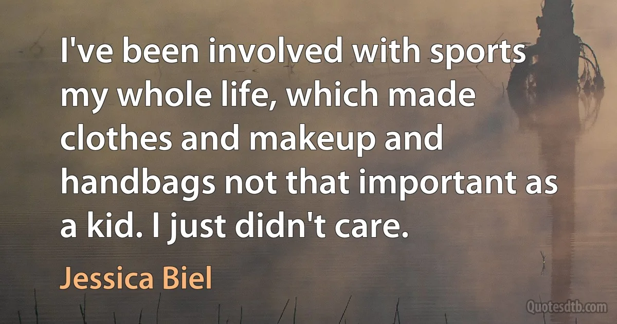 I've been involved with sports my whole life, which made clothes and makeup and handbags not that important as a kid. I just didn't care. (Jessica Biel)