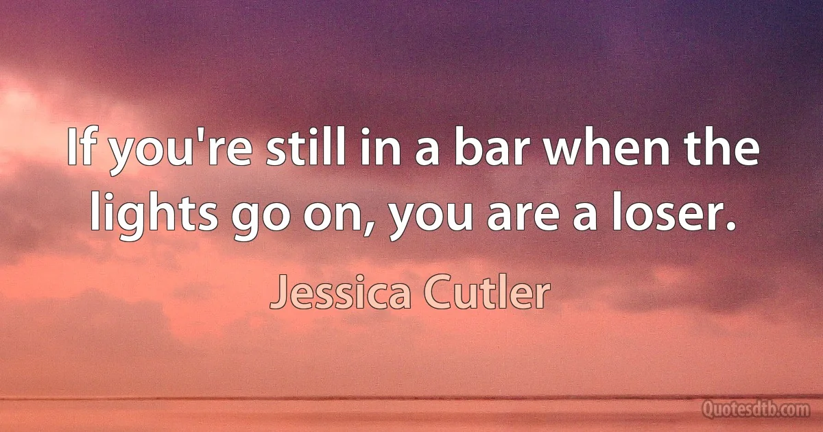 If you're still in a bar when the lights go on, you are a loser. (Jessica Cutler)