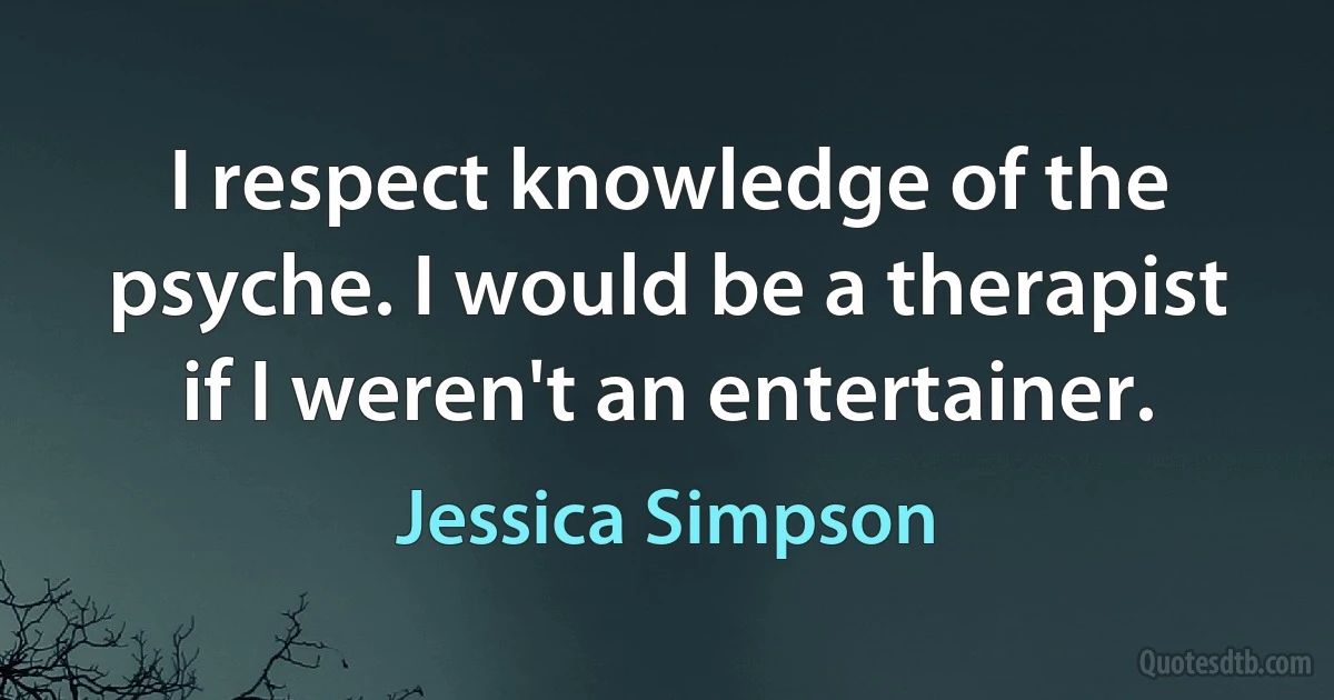 I respect knowledge of the psyche. I would be a therapist if I weren't an entertainer. (Jessica Simpson)