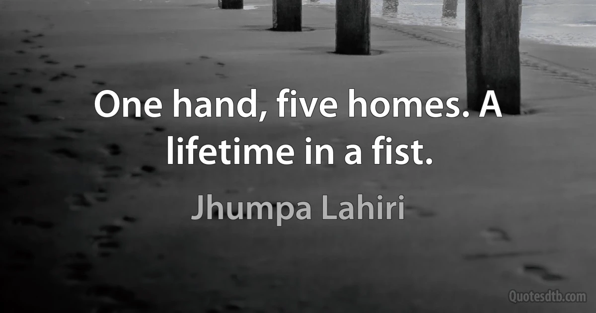 One hand, five homes. A lifetime in a fist. (Jhumpa Lahiri)