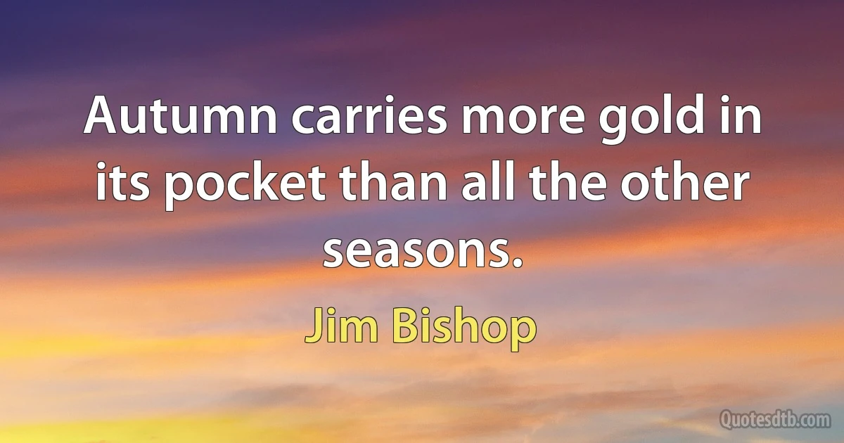 Autumn carries more gold in its pocket than all the other seasons. (Jim Bishop)