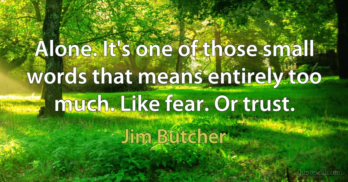 Alone. It's one of those small words that means entirely too much. Like fear. Or trust. (Jim Butcher)