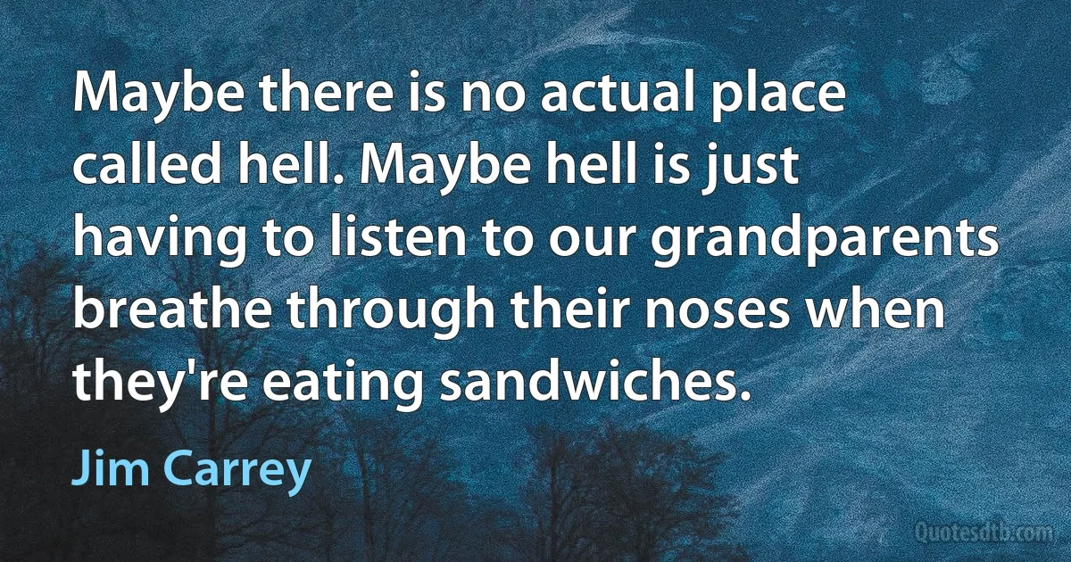 Maybe there is no actual place called hell. Maybe hell is just having to listen to our grandparents breathe through their noses when they're eating sandwiches. (Jim Carrey)