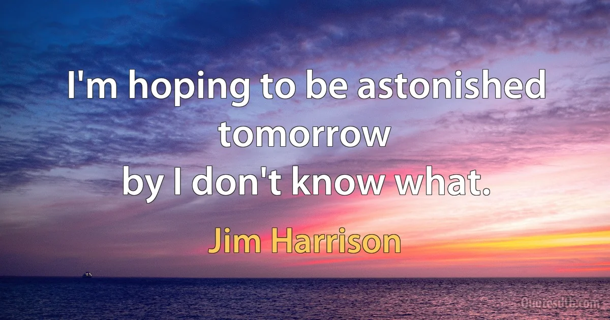 I'm hoping to be astonished tomorrow
by I don't know what. (Jim Harrison)