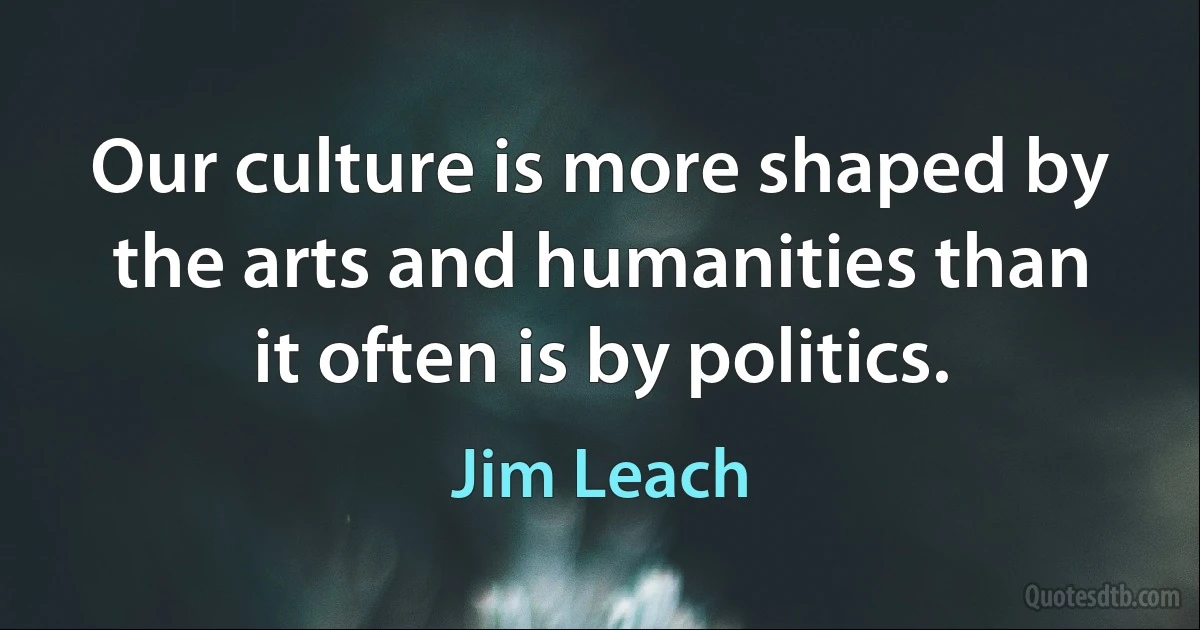 Our culture is more shaped by the arts and humanities than it often is by politics. (Jim Leach)