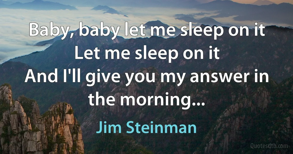 Baby, baby let me sleep on it
Let me sleep on it
And I'll give you my answer in the morning... (Jim Steinman)