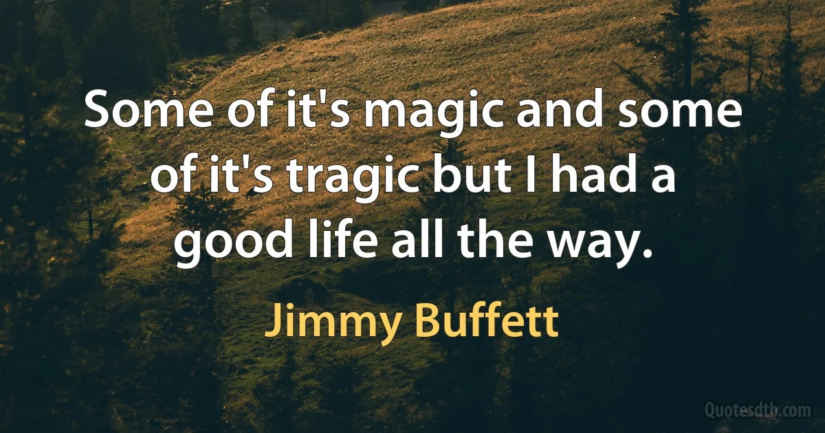 Some of it's magic and some of it's tragic but I had a good life all the way. (Jimmy Buffett)