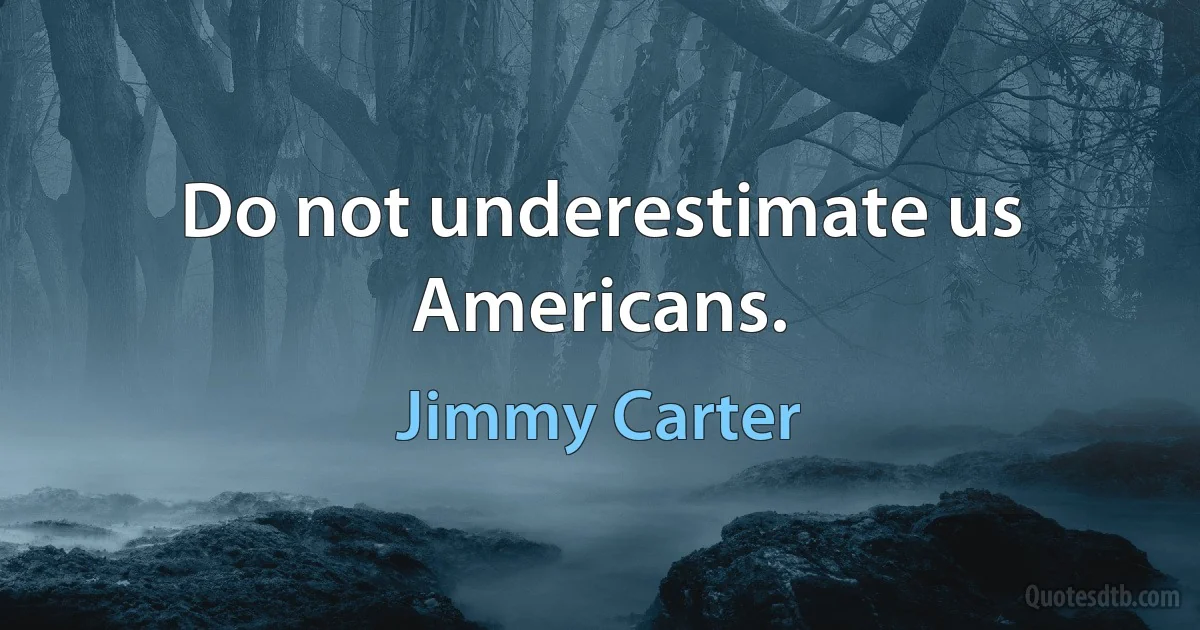 Do not underestimate us Americans. (Jimmy Carter)