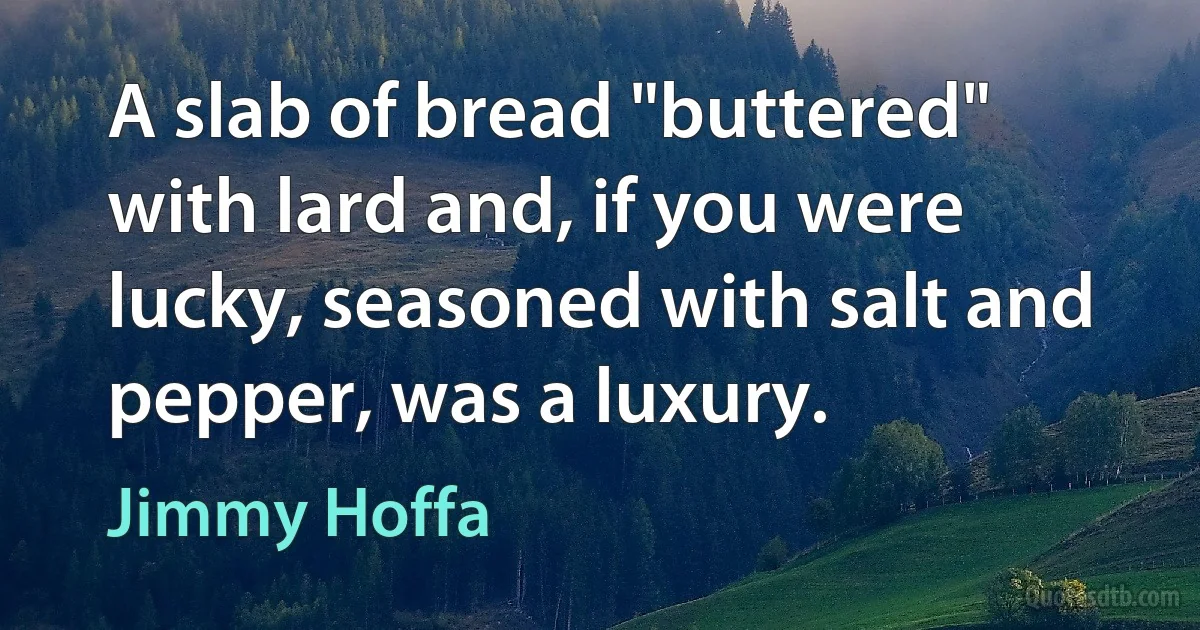 A slab of bread "buttered" with lard and, if you were lucky, seasoned with salt and pepper, was a luxury. (Jimmy Hoffa)