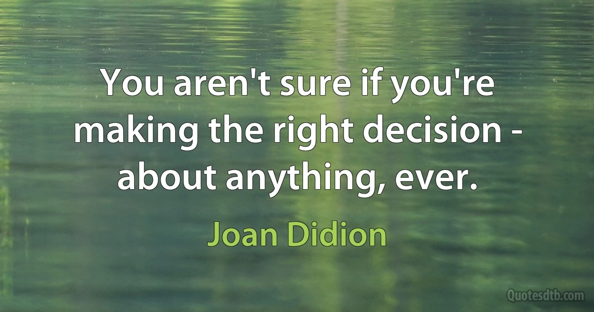 You aren't sure if you're making the right decision - about anything, ever. (Joan Didion)