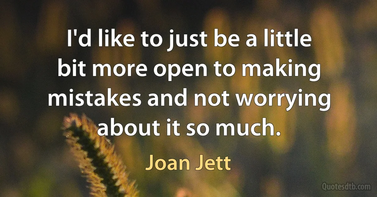 I'd like to just be a little bit more open to making mistakes and not worrying about it so much. (Joan Jett)