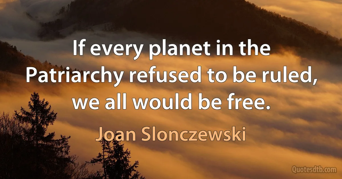 If every planet in the Patriarchy refused to be ruled, we all would be free. (Joan Slonczewski)