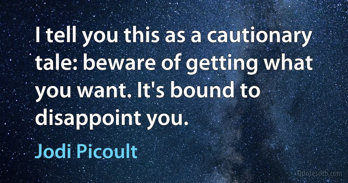 I tell you this as a cautionary tale: beware of getting what you want. It's bound to disappoint you. (Jodi Picoult)