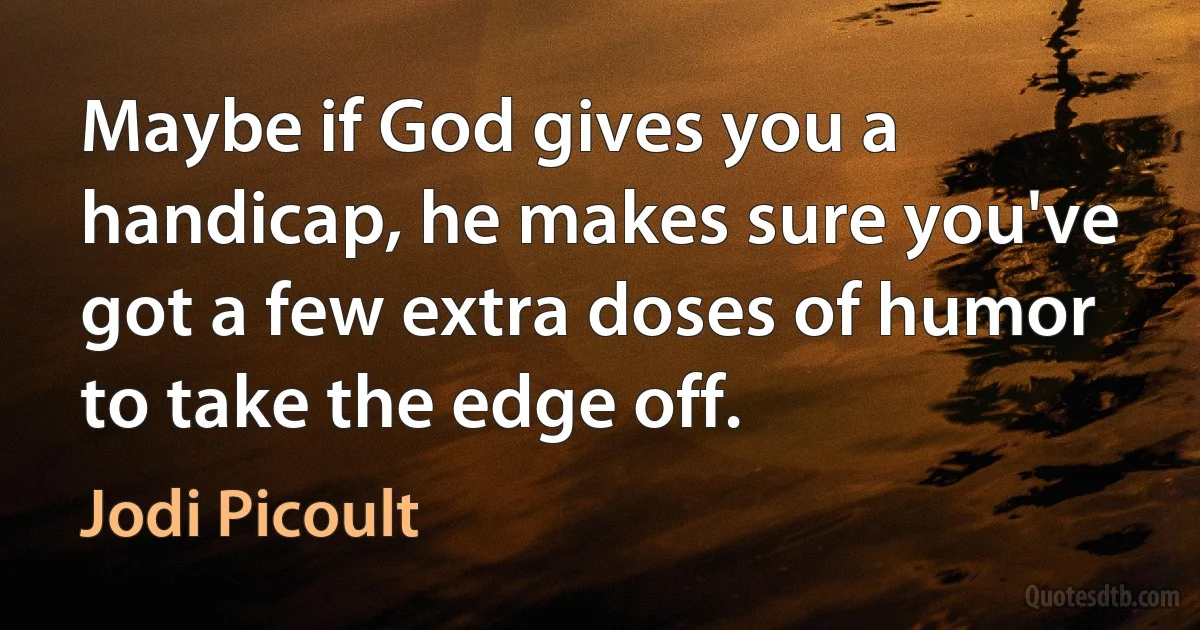 Maybe if God gives you a handicap, he makes sure you've got a few extra doses of humor to take the edge off. (Jodi Picoult)