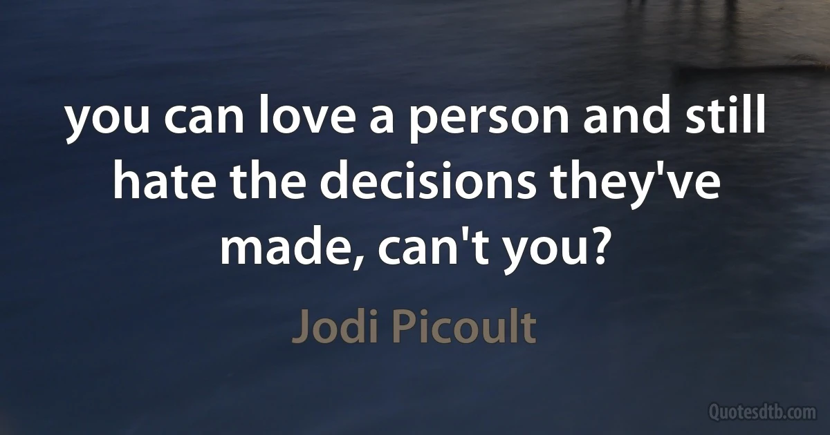 you can love a person and still hate the decisions they've made, can't you? (Jodi Picoult)