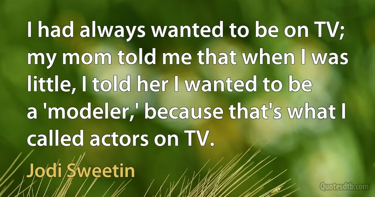 I had always wanted to be on TV; my mom told me that when I was little, I told her I wanted to be a 'modeler,' because that's what I called actors on TV. (Jodi Sweetin)